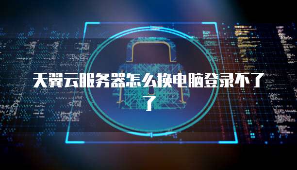天翼云服务器怎么换电脑登录不了了