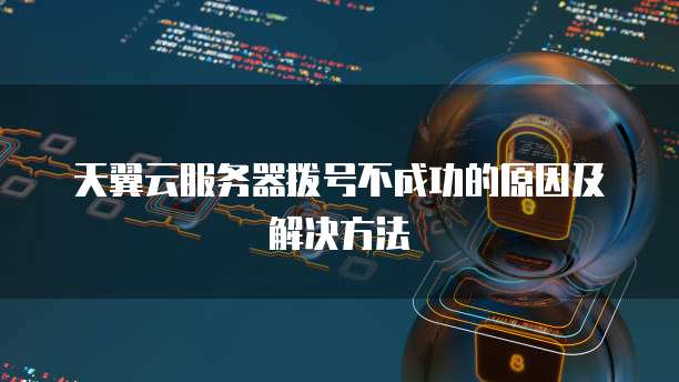 天翼云服务器拨号不成功的原因及解决方法