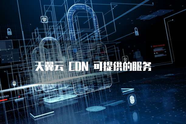 天翼云 CDN 可提供的服务