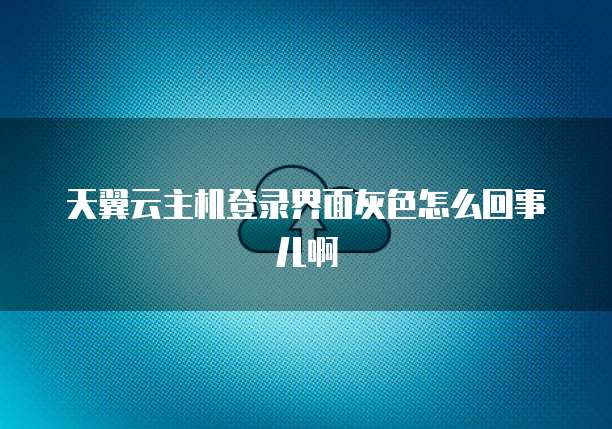 天翼云主机登录界面灰色怎么回事儿啊