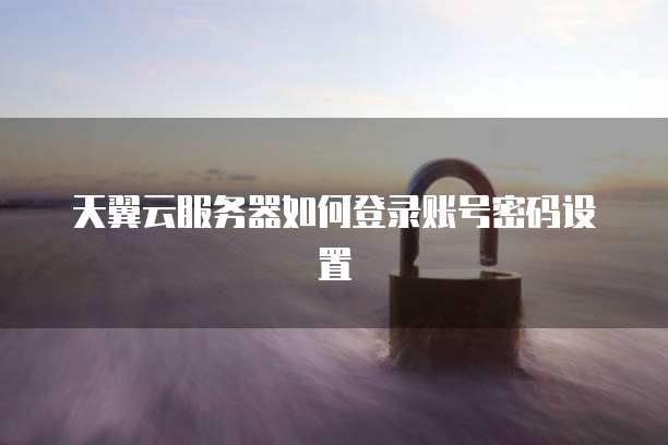 天翼云服务器如何登录账号密码设置