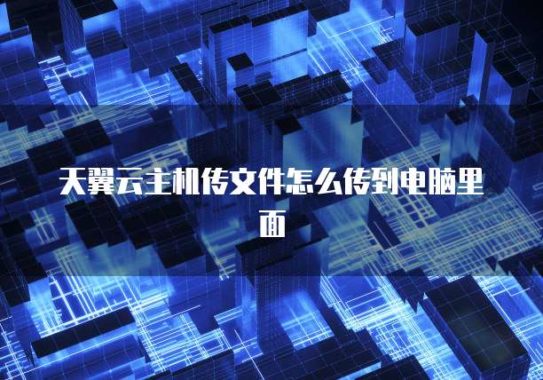 天翼云主机传文件怎么传到电脑里面