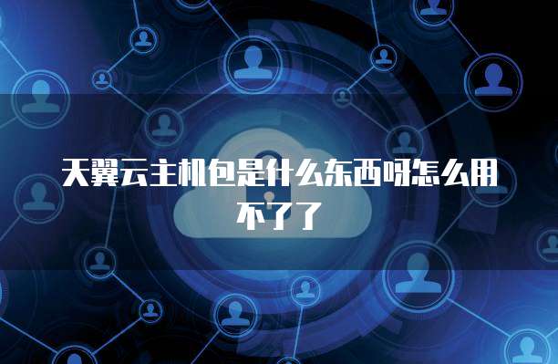 天翼云主机包是什么东西呀怎么用不了了
