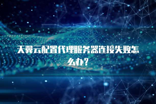 天翼云配置代理服务器连接失败怎么办？