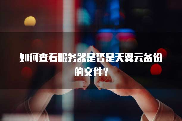 如何查看服务器是否是天翼云备份的文件？