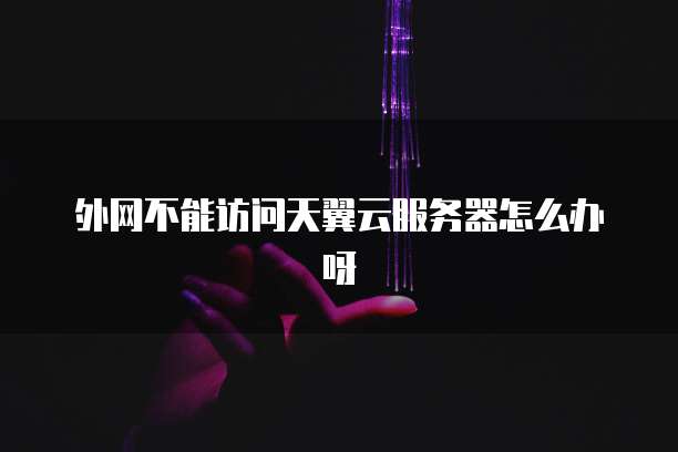 外网不能访问天翼云服务器怎么办呀