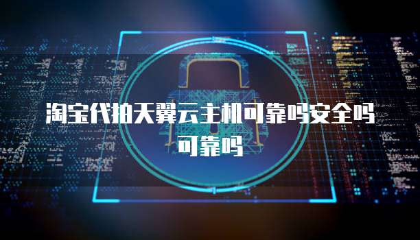 淘宝代拍天翼云主机可靠吗安全吗可靠吗