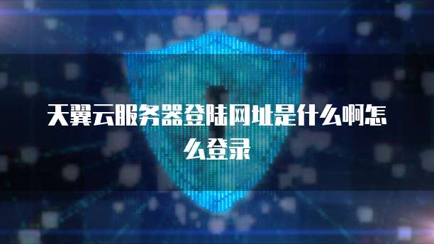 天翼云服务器登陆网址是什么啊怎么登录
