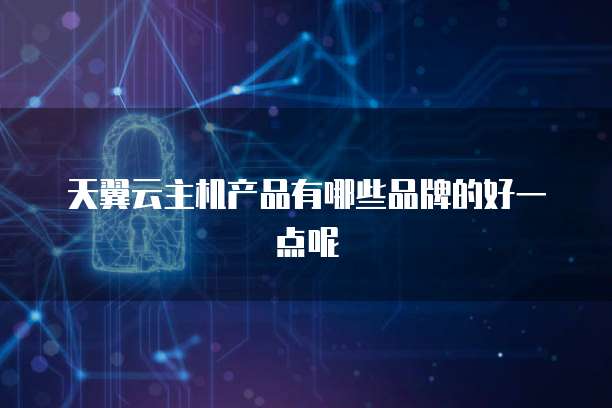 天翼云主机产品有哪些品牌的好一点呢