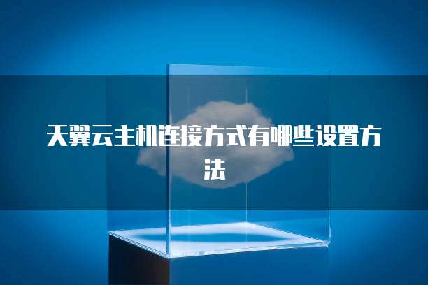 天翼云主机连接方式有哪些设置方法