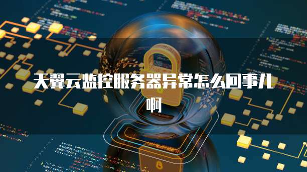 天翼云监控服务器异常怎么回事儿啊