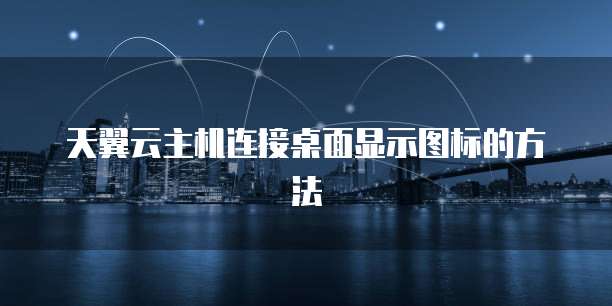 天翼云主机连接桌面显示图标的方法