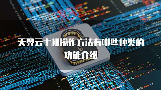 天翼云主机操作方法有哪些种类的功能介绍