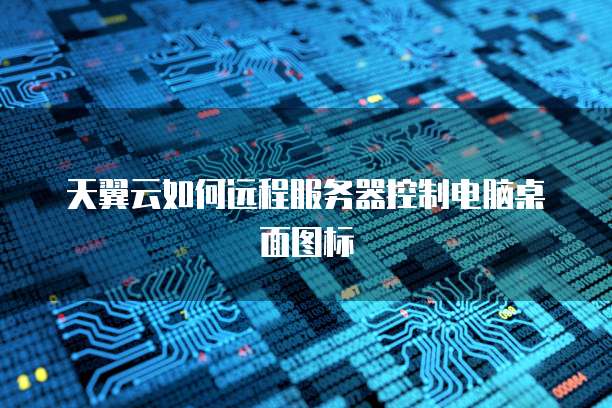 天翼云如何远程服务器控制电脑桌面图标