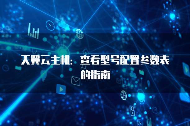 天翼云主机：查看型号配置参数表的指南