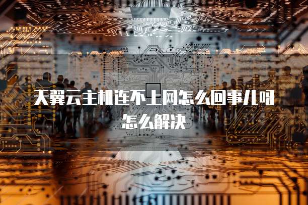 天翼云主机连不上网怎么回事儿呀怎么解决