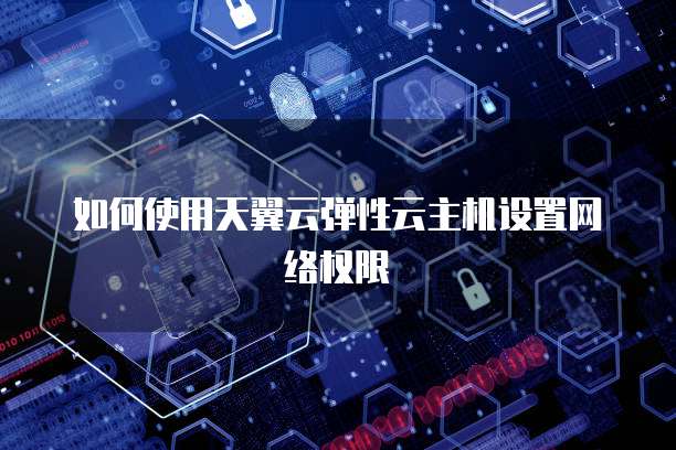 如何使用天翼云弹性云主机设置网络权限