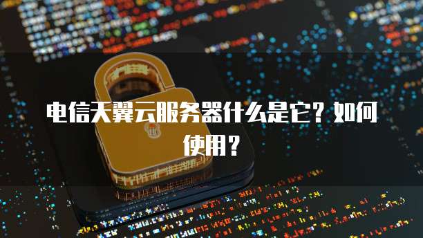 电信天翼云服务器什么是它？如何使用？