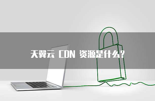 天翼云 CDN 资源是什么？