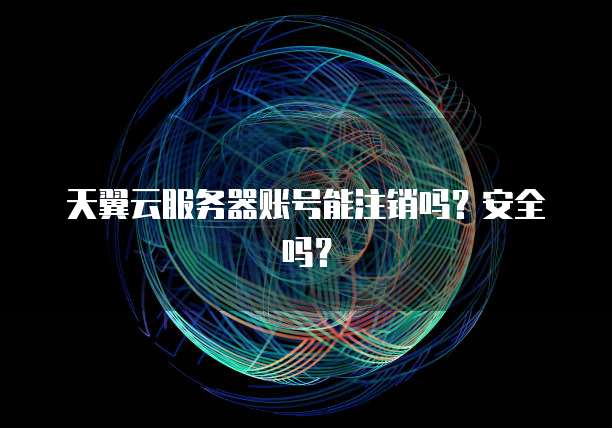 天翼云服务器账号能注销吗？安全吗？
