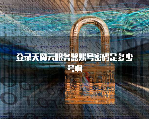 登录天翼云服务器账号密码是多少号啊