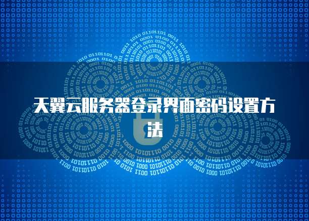 天翼云服务器登录界面密码设置方法