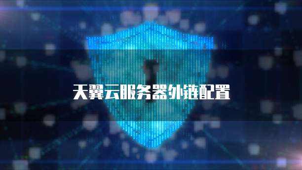 天翼云服务器外链配置