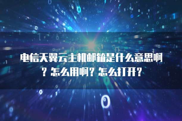电信天翼云主机邮箱是什么意思啊？怎么用啊？怎么打开？