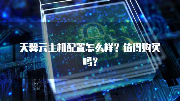 天翼云主机配置怎么样？值得购买吗？