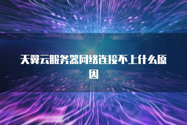 天翼云服务器网络连接不上什么原因