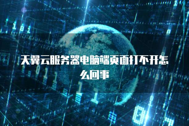 天翼云服务器电脑端页面打不开怎么回事