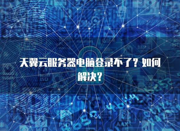 天翼云服务器电脑登录不了？如何解决？