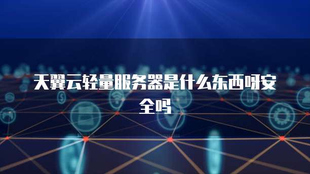 天翼云轻量服务器是什么东西呀安全吗