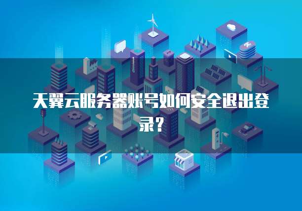 天翼云服务器账号如何安全退出登录？