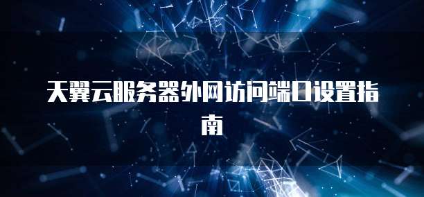 天翼云服务器外网访问端口设置指南