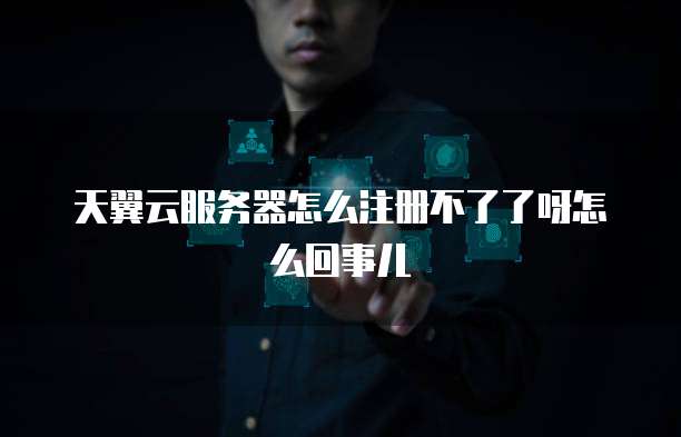 天翼云服务器怎么注册不了了呀怎么回事儿