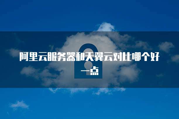 阿里云服务器和天翼云对比哪个好一点