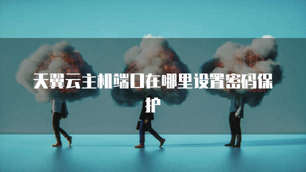 天翼云主机端口在哪里设置密码保护