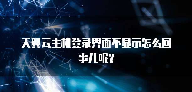 天翼云主机登录界面不显示怎么回事儿呢？
