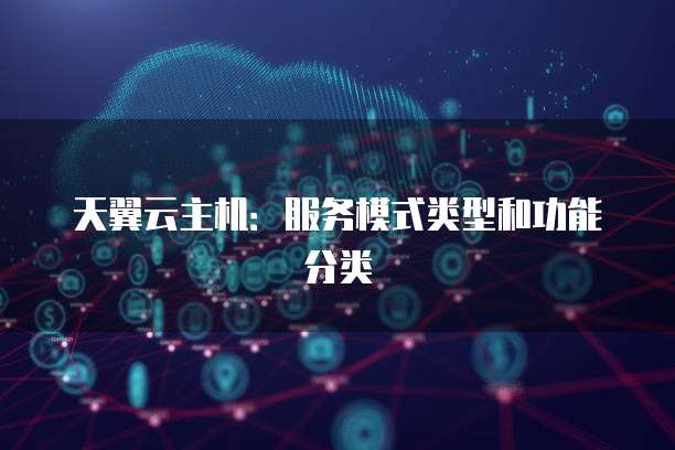 天翼云主机：服务模式类型和功能分类