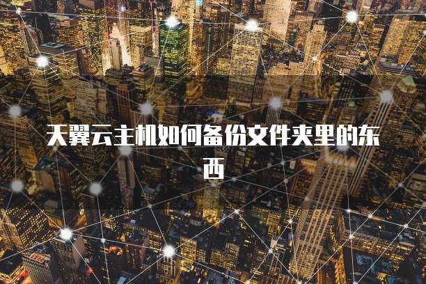 天翼云主机如何备份文件夹里的东西
