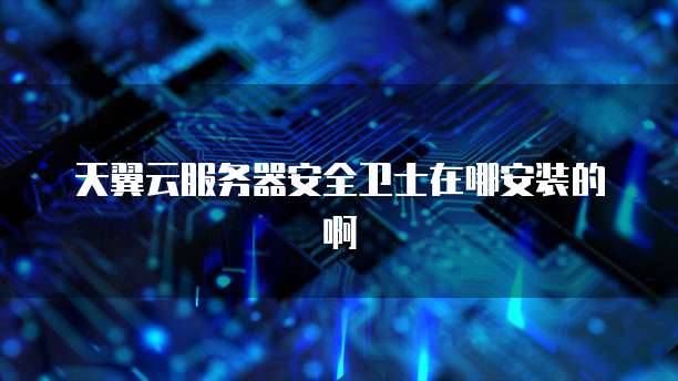 天翼云服务器安全卫士在哪安装的啊