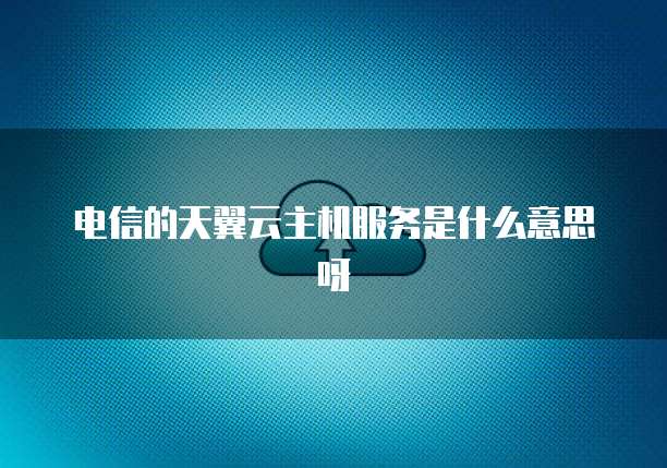 电信的天翼云主机服务是什么意思呀