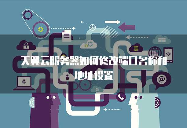 天翼云服务器如何修改端口名称和地址设置