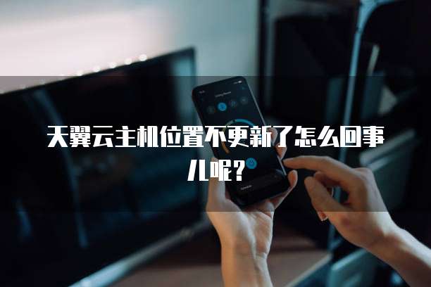 天翼云主机位置不更新了怎么回事儿呢？