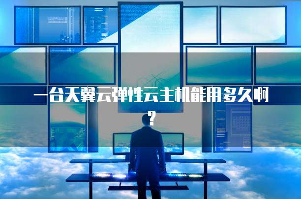 一台天翼云弹性云主机能用多久啊？