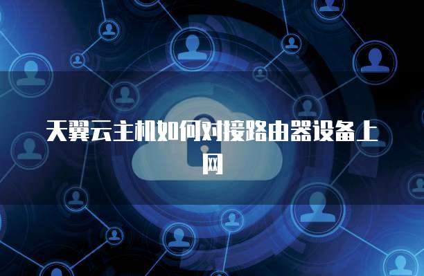 天翼云主机如何对接路由器设备上网