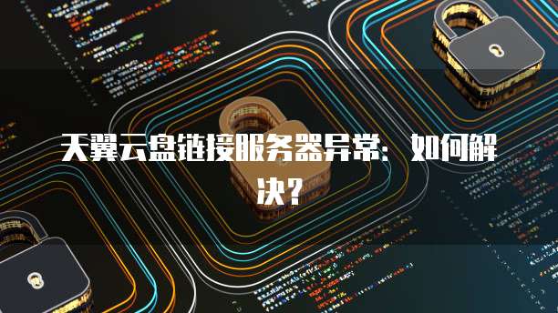 天翼云盘链接服务器异常：如何解决？
