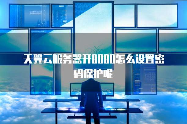 天翼云服务器开8080怎么设置密码保护呢
