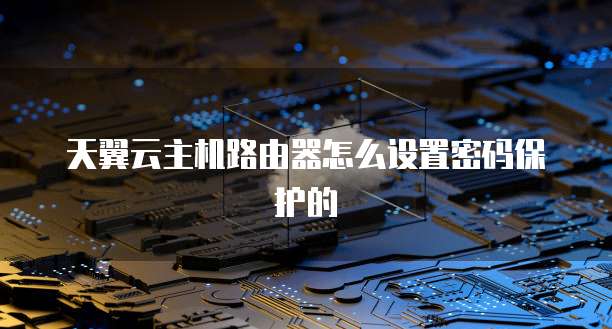 天翼云主机路由器怎么设置密码保护的